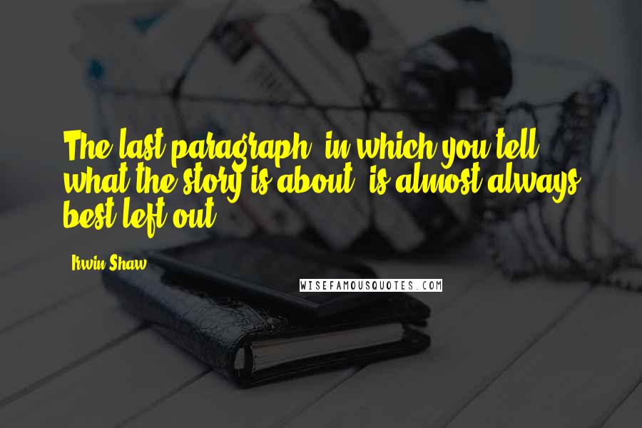 Irwin Shaw Quotes: The last paragraph, in which you tell what the story is about, is almost always best left out.