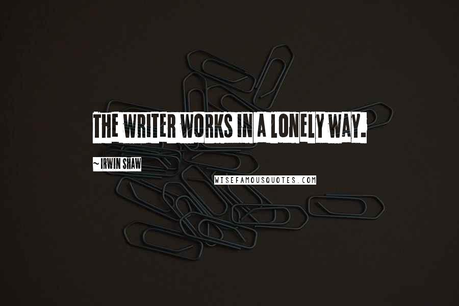 Irwin Shaw Quotes: The writer works in a lonely way.