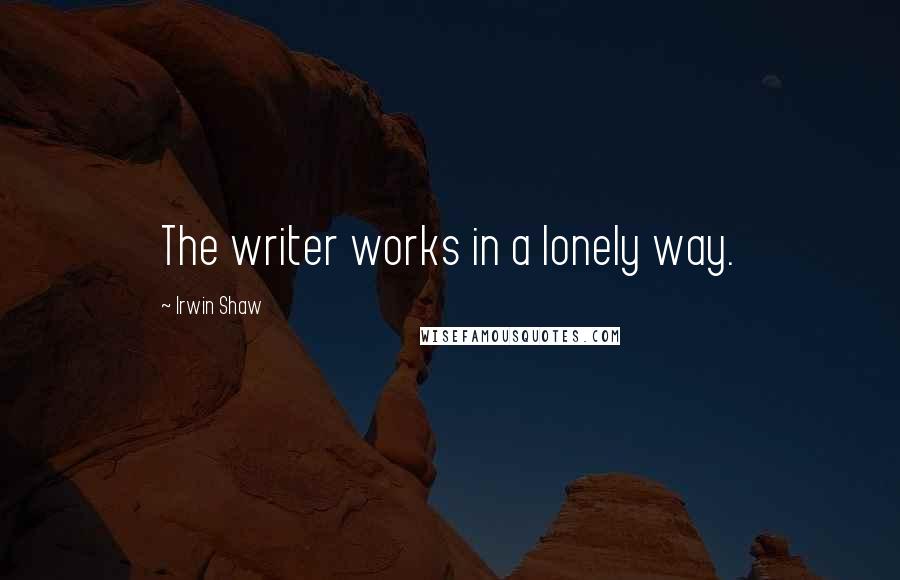 Irwin Shaw Quotes: The writer works in a lonely way.
