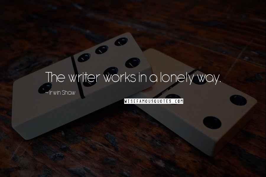Irwin Shaw Quotes: The writer works in a lonely way.