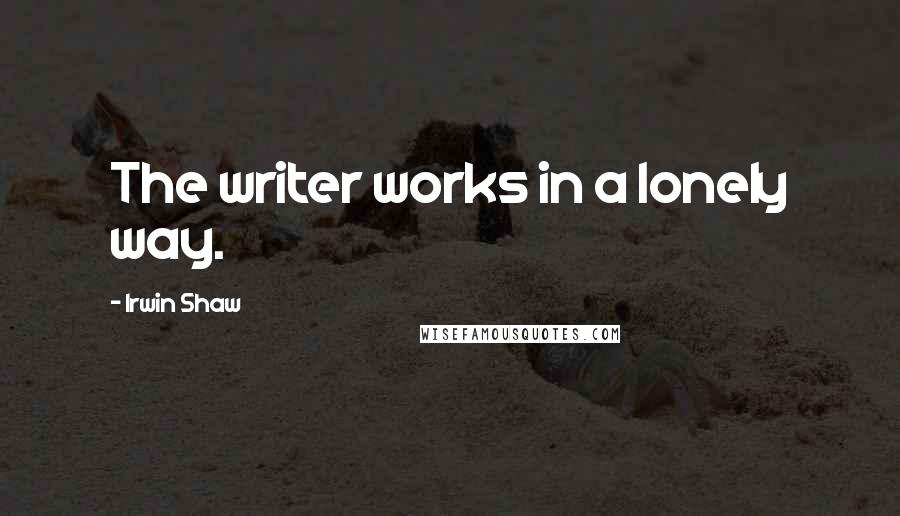 Irwin Shaw Quotes: The writer works in a lonely way.