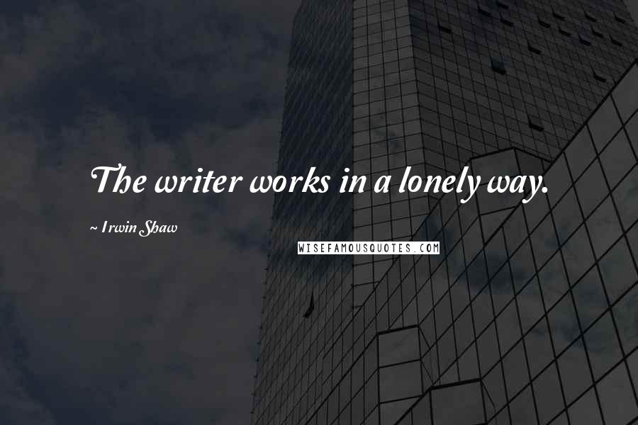 Irwin Shaw Quotes: The writer works in a lonely way.