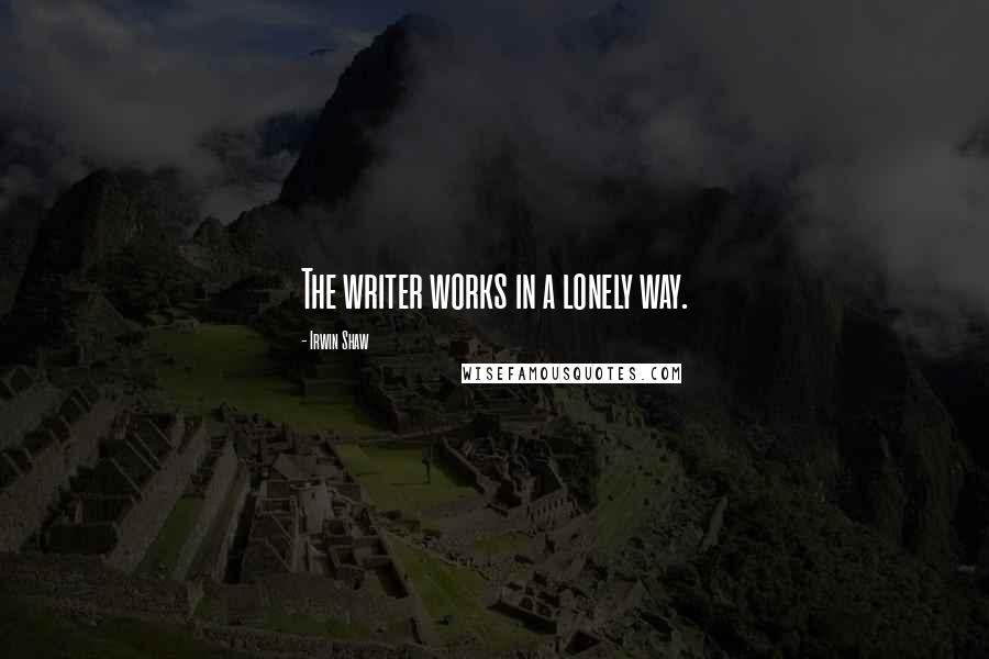 Irwin Shaw Quotes: The writer works in a lonely way.