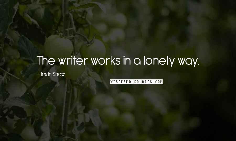 Irwin Shaw Quotes: The writer works in a lonely way.