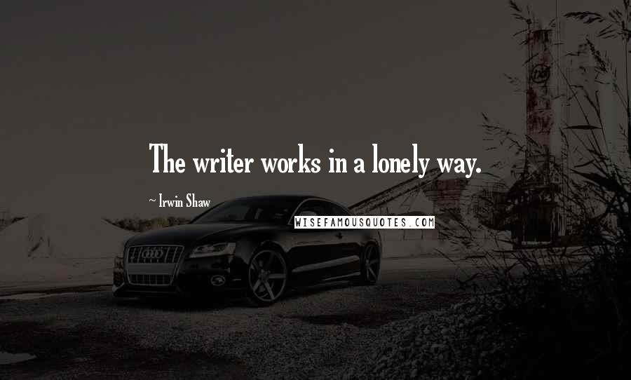 Irwin Shaw Quotes: The writer works in a lonely way.