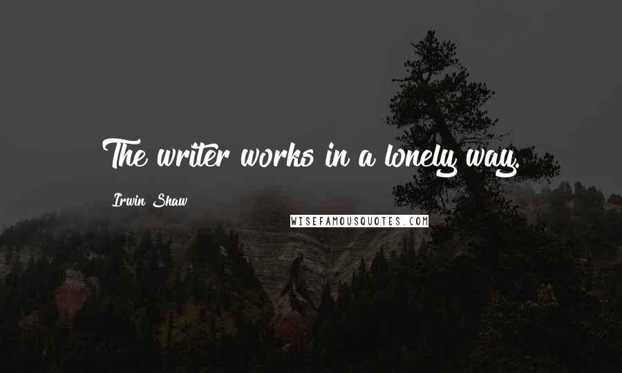 Irwin Shaw Quotes: The writer works in a lonely way.