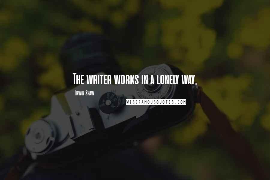Irwin Shaw Quotes: The writer works in a lonely way.