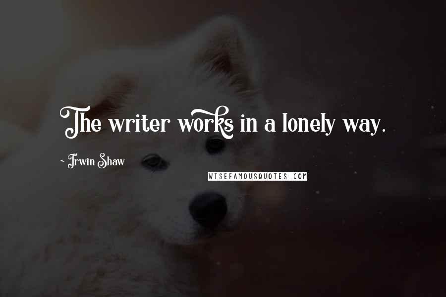 Irwin Shaw Quotes: The writer works in a lonely way.