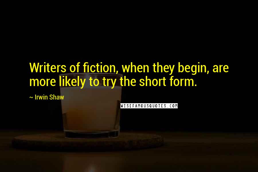 Irwin Shaw Quotes: Writers of fiction, when they begin, are more likely to try the short form.