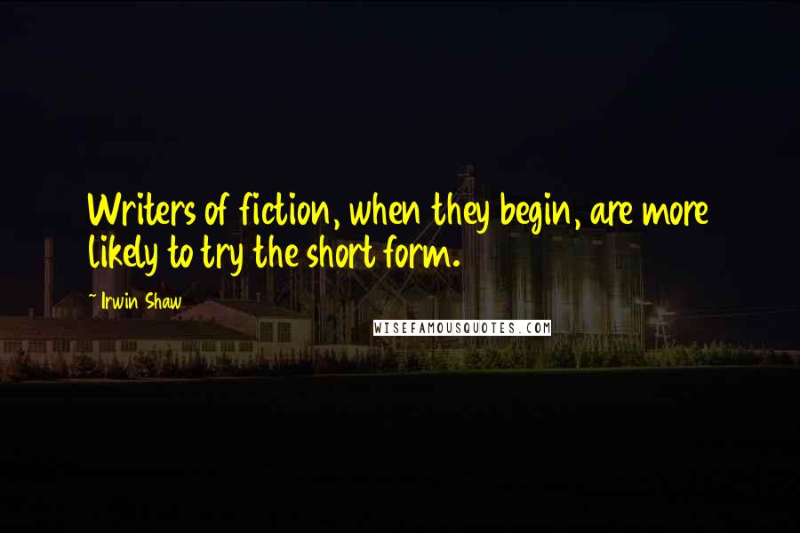 Irwin Shaw Quotes: Writers of fiction, when they begin, are more likely to try the short form.