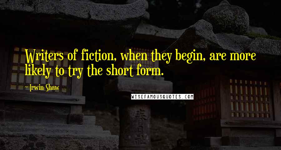Irwin Shaw Quotes: Writers of fiction, when they begin, are more likely to try the short form.