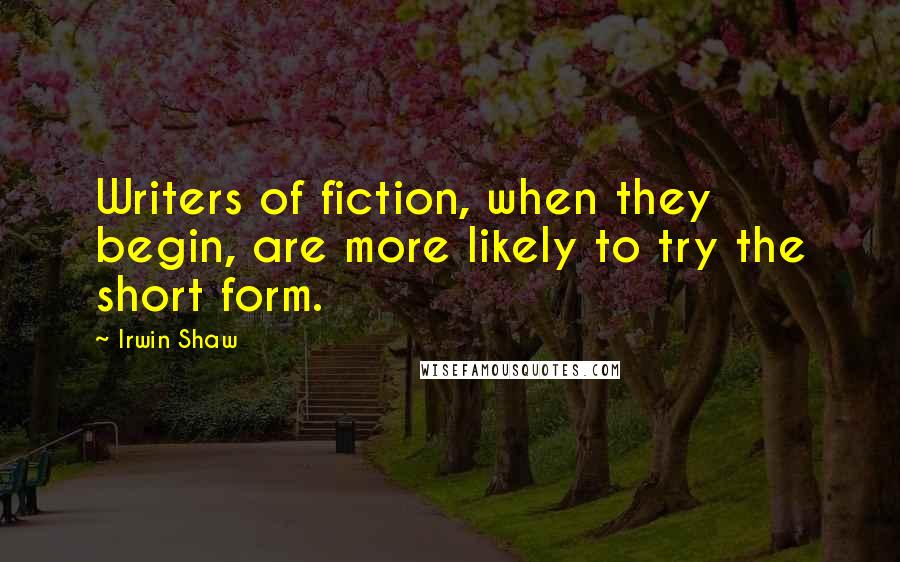 Irwin Shaw Quotes: Writers of fiction, when they begin, are more likely to try the short form.