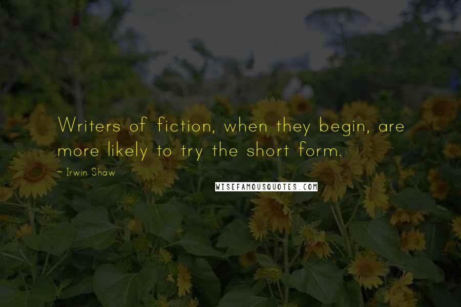 Irwin Shaw Quotes: Writers of fiction, when they begin, are more likely to try the short form.