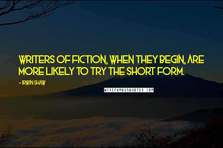 Irwin Shaw Quotes: Writers of fiction, when they begin, are more likely to try the short form.