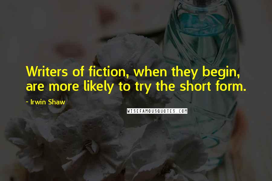 Irwin Shaw Quotes: Writers of fiction, when they begin, are more likely to try the short form.