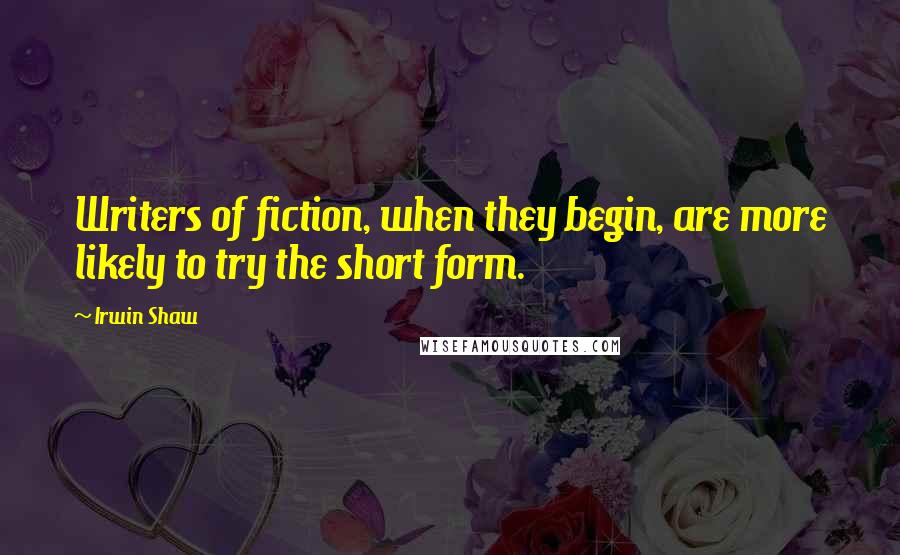 Irwin Shaw Quotes: Writers of fiction, when they begin, are more likely to try the short form.