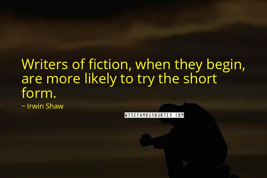 Irwin Shaw Quotes: Writers of fiction, when they begin, are more likely to try the short form.