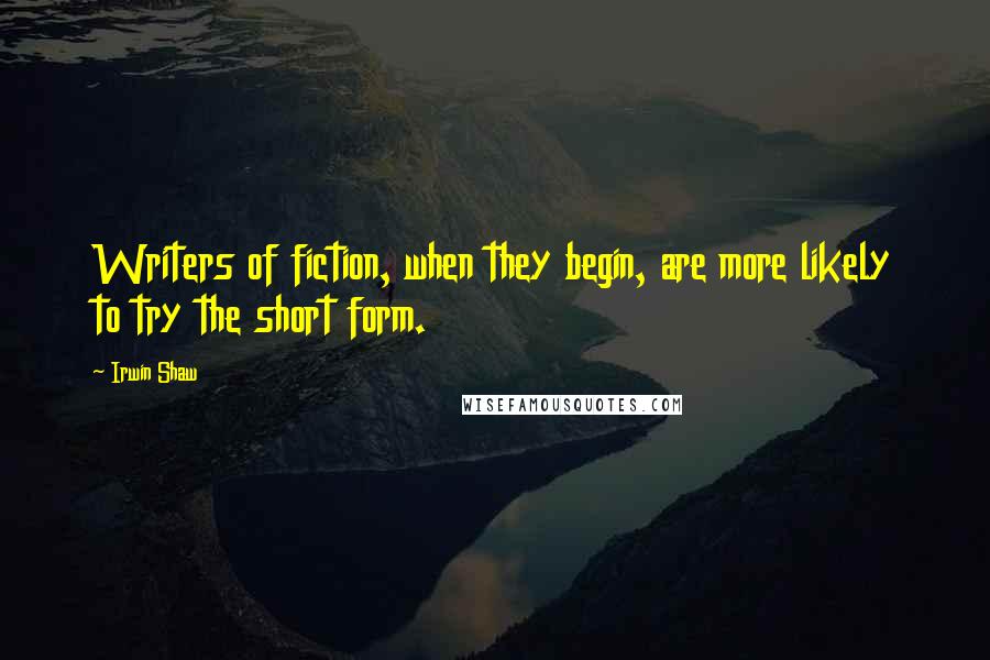 Irwin Shaw Quotes: Writers of fiction, when they begin, are more likely to try the short form.