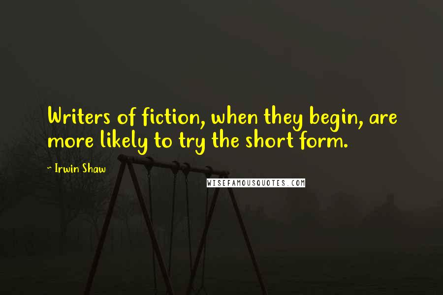 Irwin Shaw Quotes: Writers of fiction, when they begin, are more likely to try the short form.