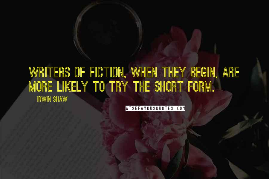 Irwin Shaw Quotes: Writers of fiction, when they begin, are more likely to try the short form.