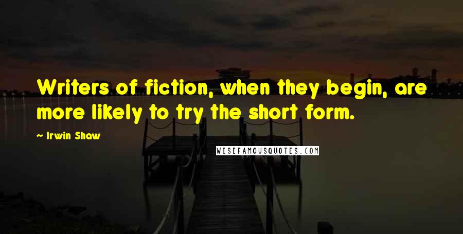 Irwin Shaw Quotes: Writers of fiction, when they begin, are more likely to try the short form.