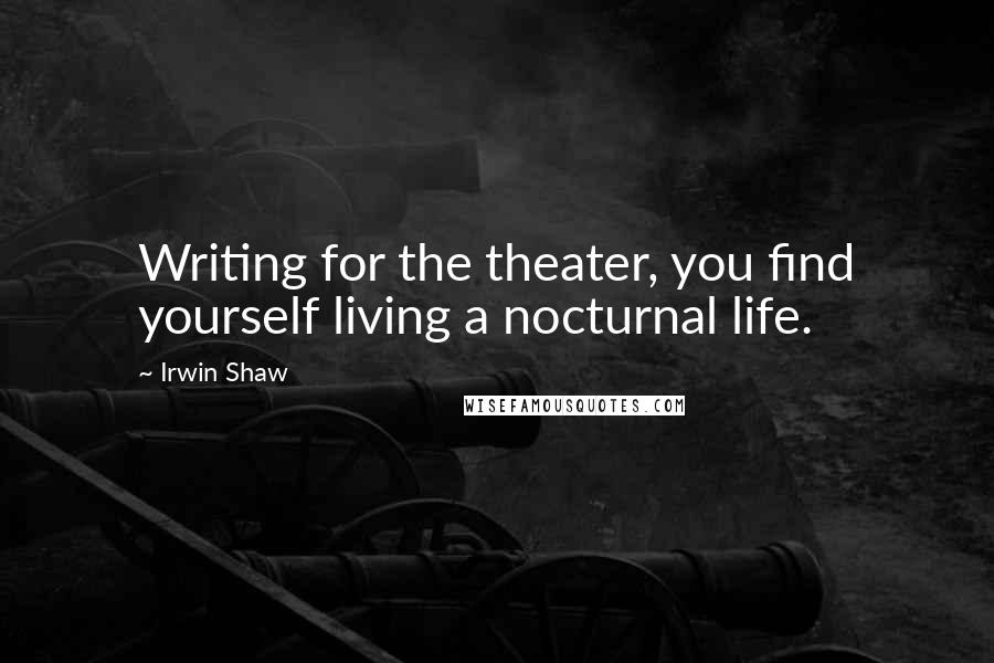 Irwin Shaw Quotes: Writing for the theater, you find yourself living a nocturnal life.