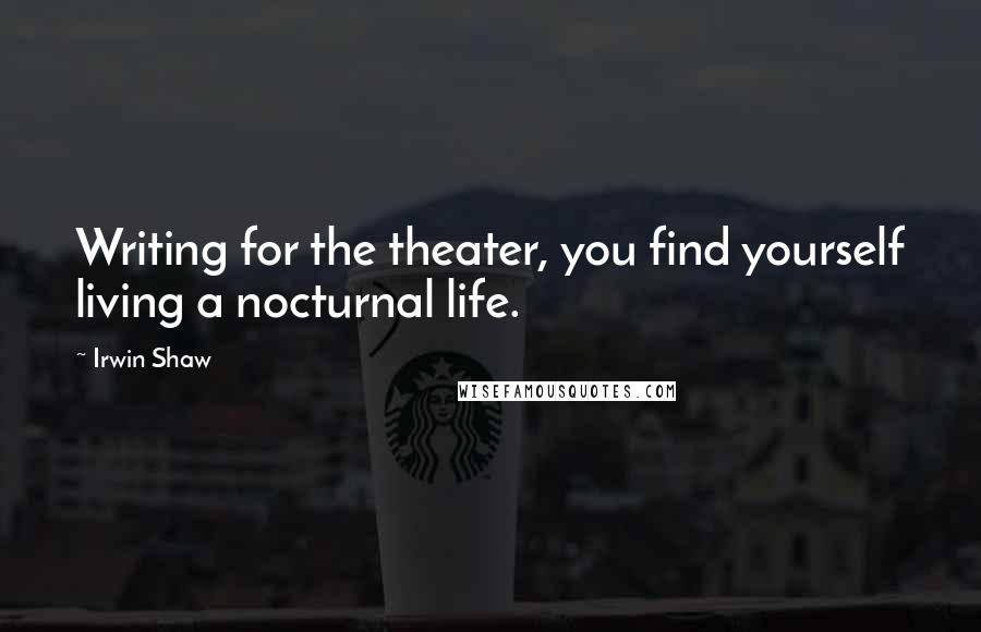 Irwin Shaw Quotes: Writing for the theater, you find yourself living a nocturnal life.