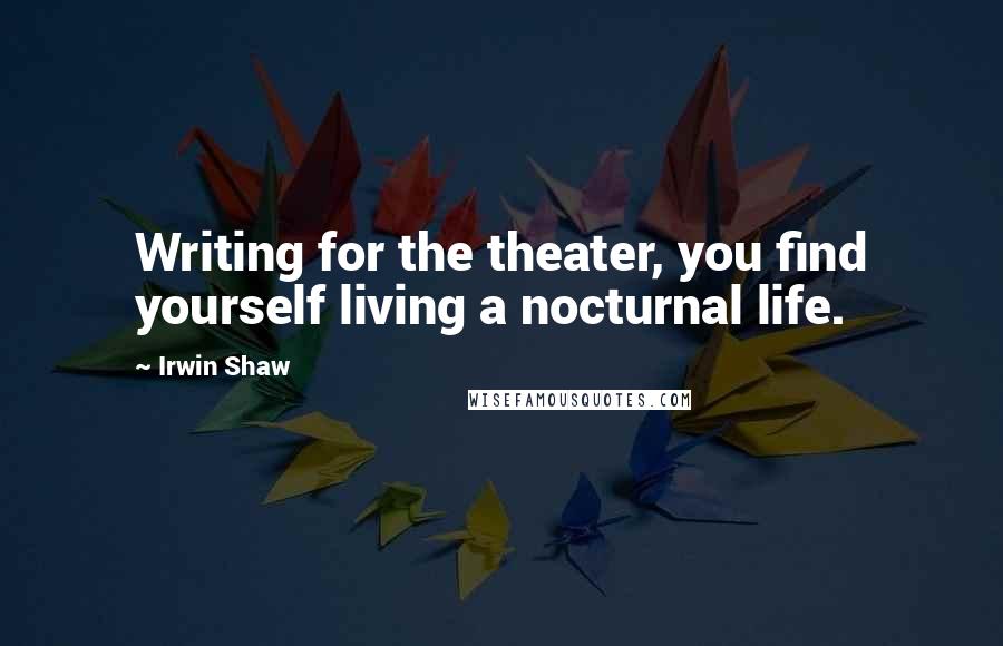 Irwin Shaw Quotes: Writing for the theater, you find yourself living a nocturnal life.