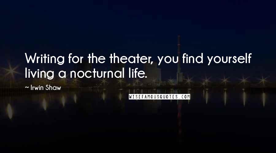 Irwin Shaw Quotes: Writing for the theater, you find yourself living a nocturnal life.