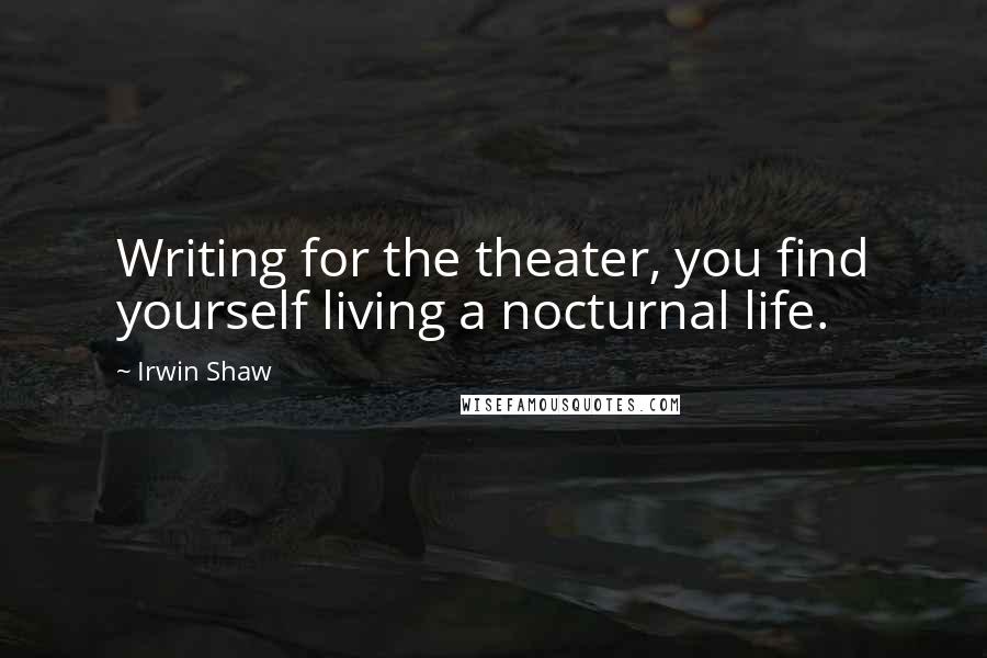 Irwin Shaw Quotes: Writing for the theater, you find yourself living a nocturnal life.