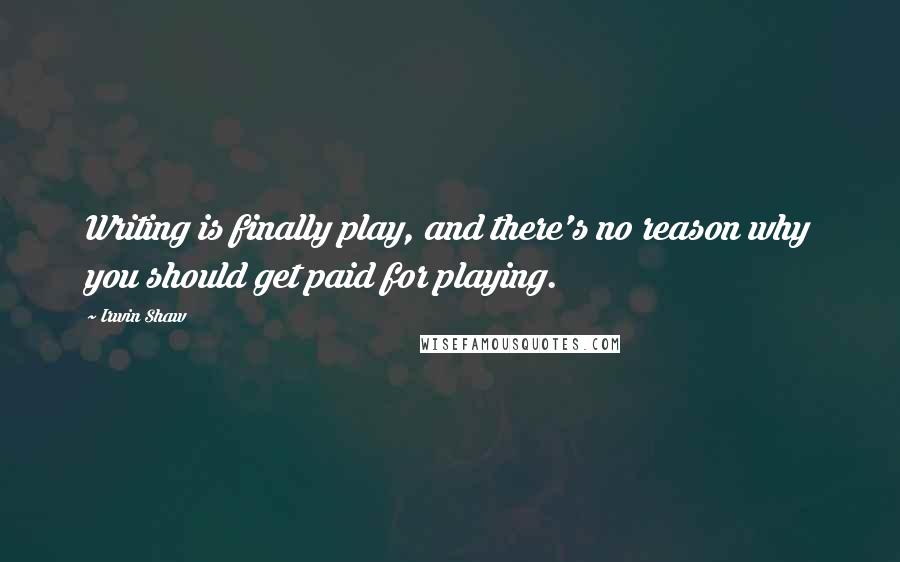Irwin Shaw Quotes: Writing is finally play, and there's no reason why you should get paid for playing.