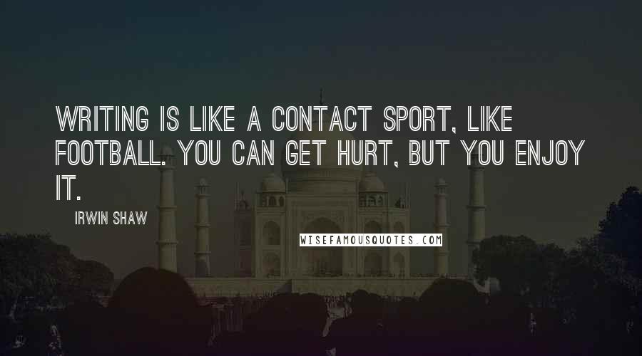Irwin Shaw Quotes: Writing is like a contact sport, like football. You can get hurt, but you enjoy it.