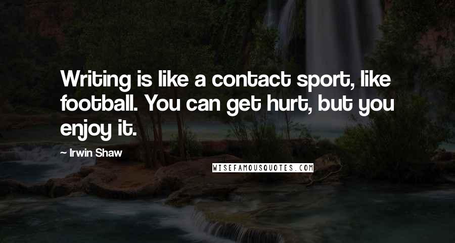 Irwin Shaw Quotes: Writing is like a contact sport, like football. You can get hurt, but you enjoy it.