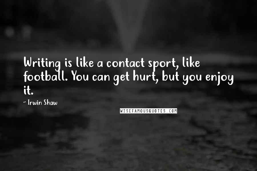 Irwin Shaw Quotes: Writing is like a contact sport, like football. You can get hurt, but you enjoy it.