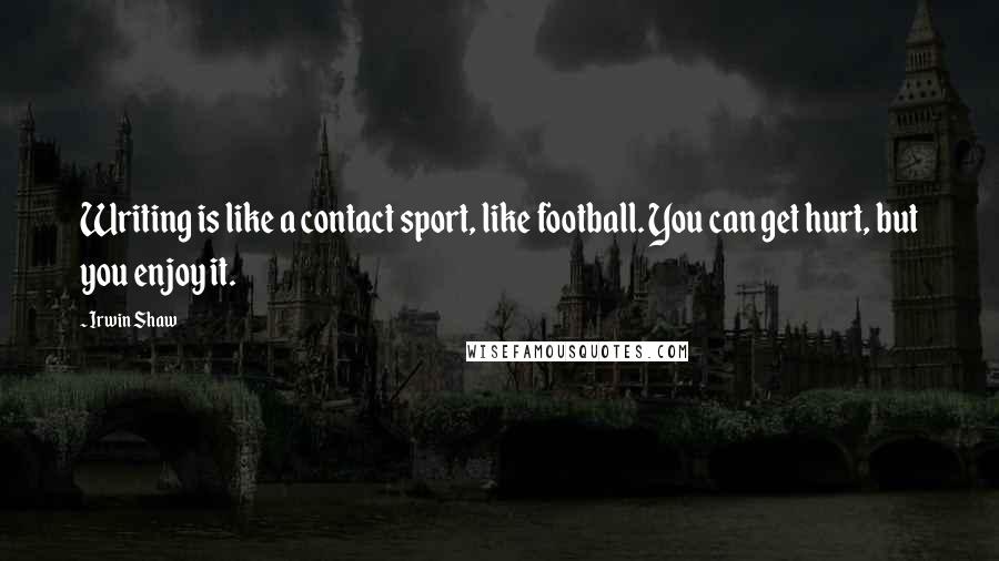 Irwin Shaw Quotes: Writing is like a contact sport, like football. You can get hurt, but you enjoy it.