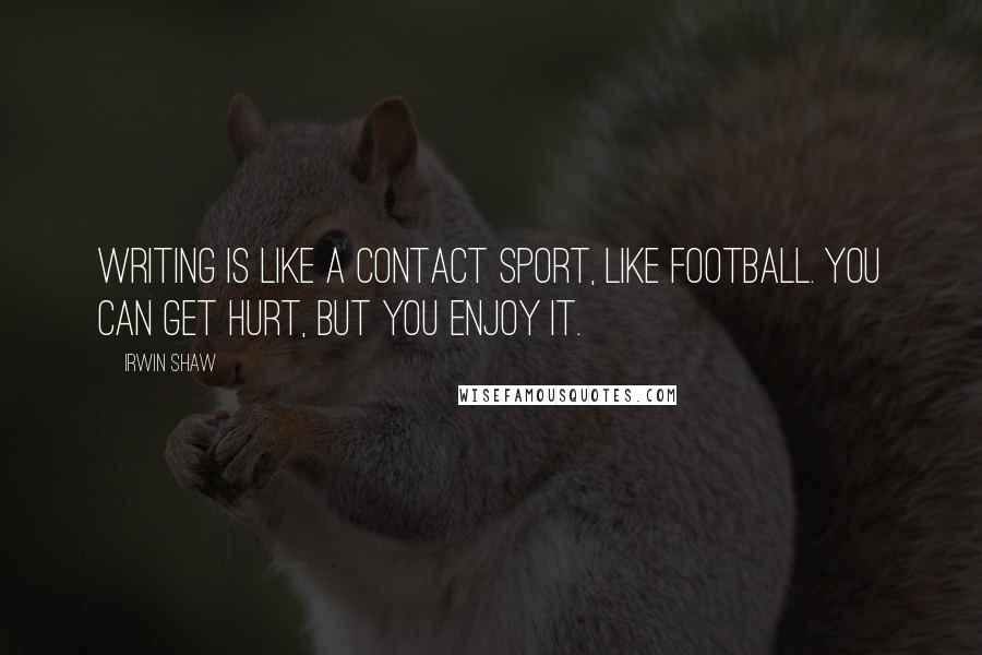 Irwin Shaw Quotes: Writing is like a contact sport, like football. You can get hurt, but you enjoy it.