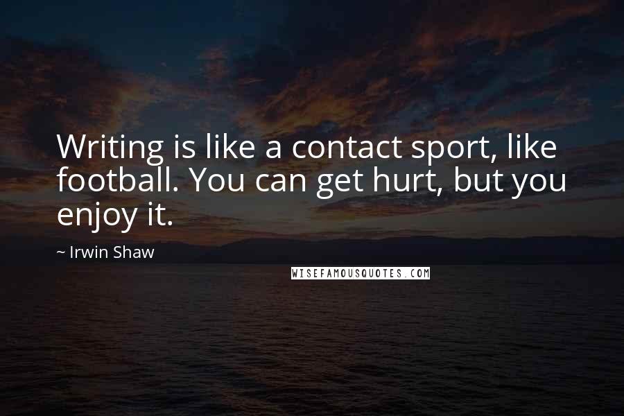 Irwin Shaw Quotes: Writing is like a contact sport, like football. You can get hurt, but you enjoy it.