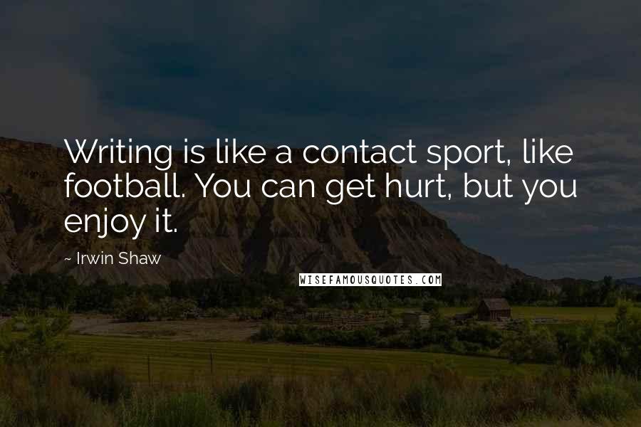 Irwin Shaw Quotes: Writing is like a contact sport, like football. You can get hurt, but you enjoy it.