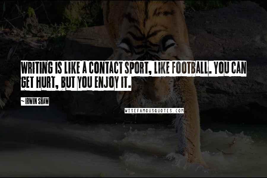 Irwin Shaw Quotes: Writing is like a contact sport, like football. You can get hurt, but you enjoy it.