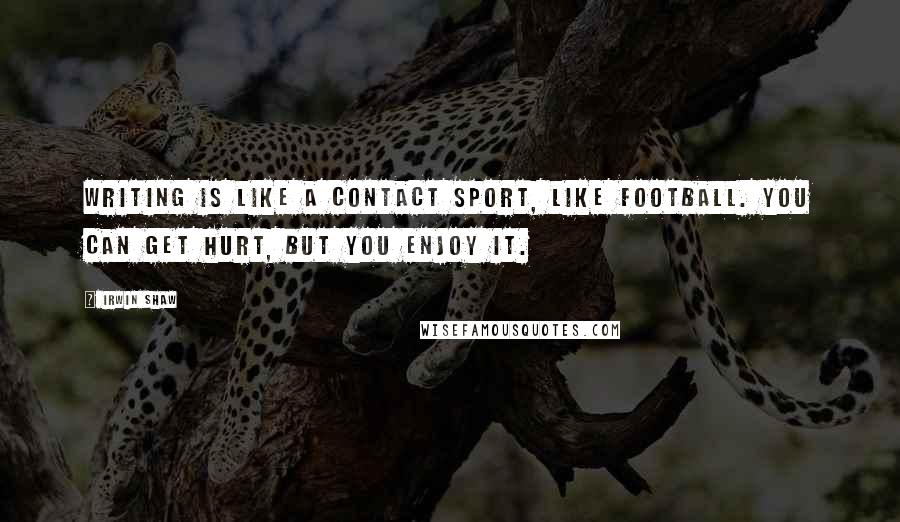Irwin Shaw Quotes: Writing is like a contact sport, like football. You can get hurt, but you enjoy it.