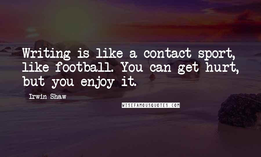 Irwin Shaw Quotes: Writing is like a contact sport, like football. You can get hurt, but you enjoy it.