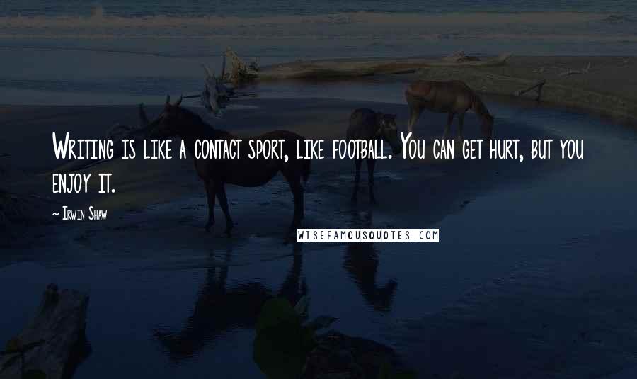 Irwin Shaw Quotes: Writing is like a contact sport, like football. You can get hurt, but you enjoy it.