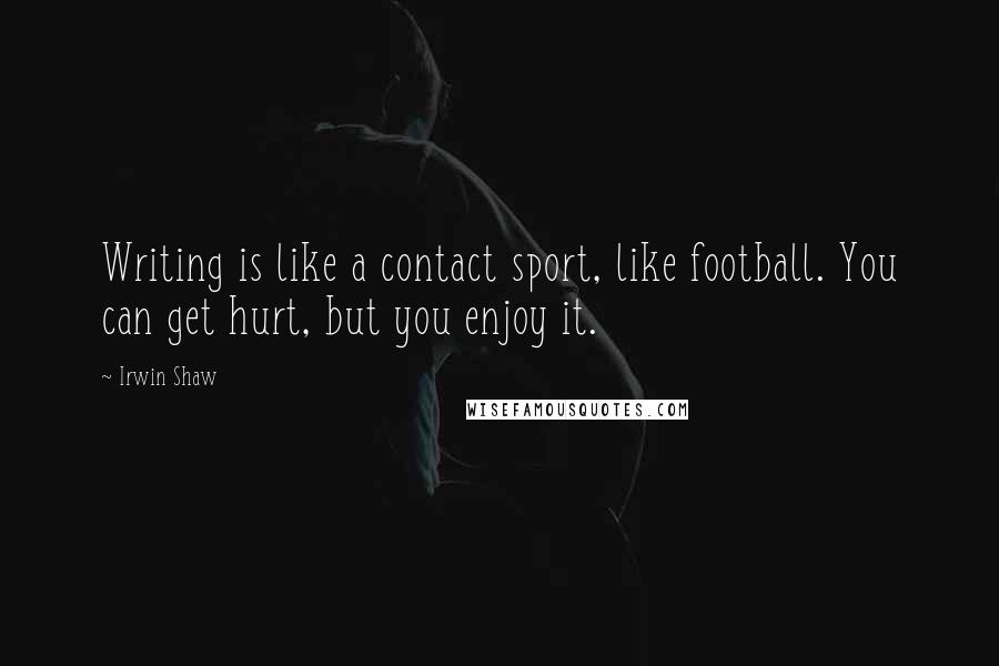 Irwin Shaw Quotes: Writing is like a contact sport, like football. You can get hurt, but you enjoy it.