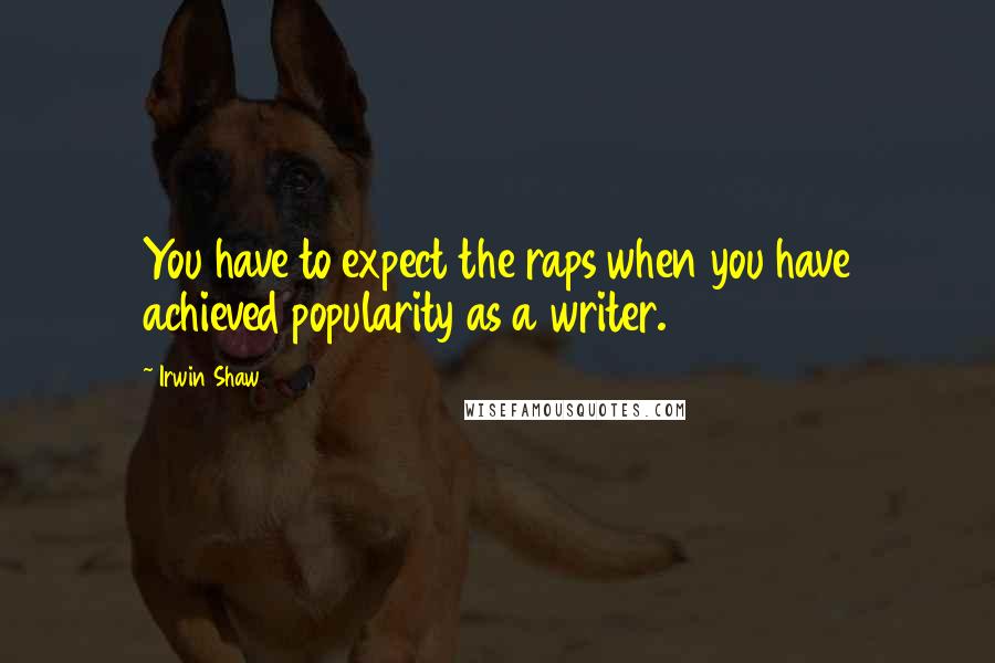Irwin Shaw Quotes: You have to expect the raps when you have achieved popularity as a writer.