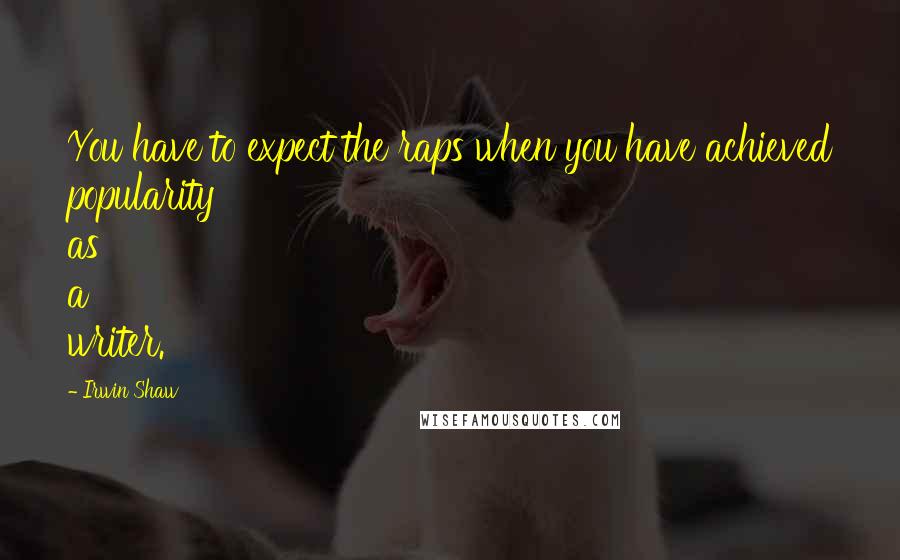 Irwin Shaw Quotes: You have to expect the raps when you have achieved popularity as a writer.