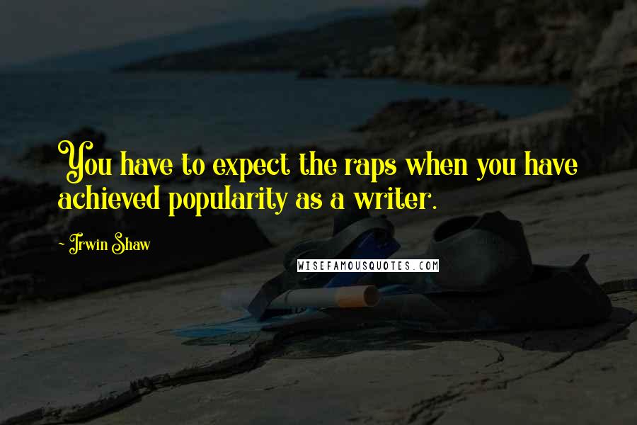 Irwin Shaw Quotes: You have to expect the raps when you have achieved popularity as a writer.