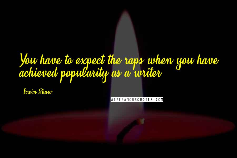 Irwin Shaw Quotes: You have to expect the raps when you have achieved popularity as a writer.