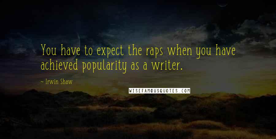 Irwin Shaw Quotes: You have to expect the raps when you have achieved popularity as a writer.