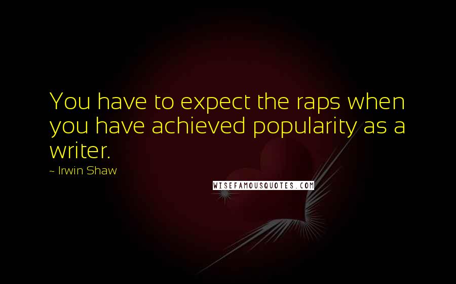 Irwin Shaw Quotes: You have to expect the raps when you have achieved popularity as a writer.