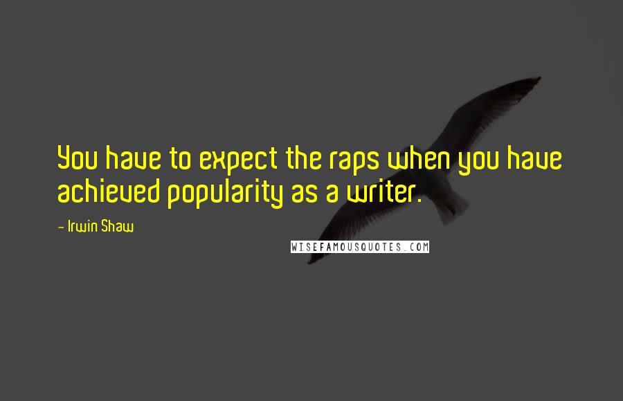 Irwin Shaw Quotes: You have to expect the raps when you have achieved popularity as a writer.